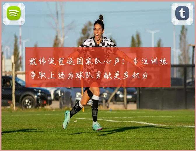 戴伟浚重返国家队心声：专注训练争取上场为球队贡献更多积分
