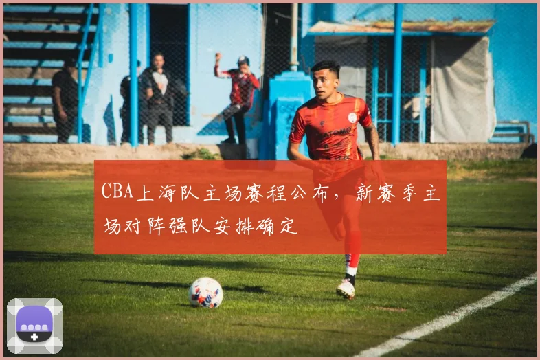 CBA上海队主场赛程公布，新赛季主场对阵强队安排确定