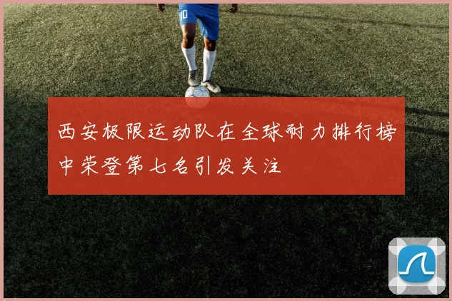 西安极限运动队在全球耐力排行榜中荣登第七名引发关注
