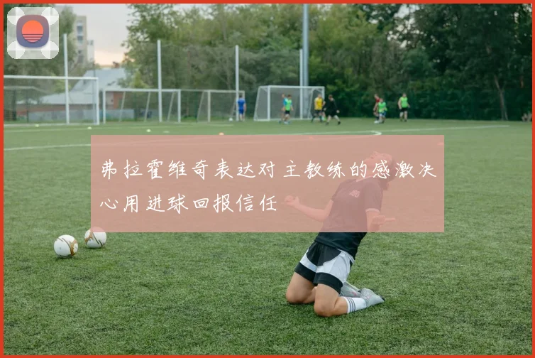 弗拉霍维奇表达对主教练的感激决心用进球回报信任