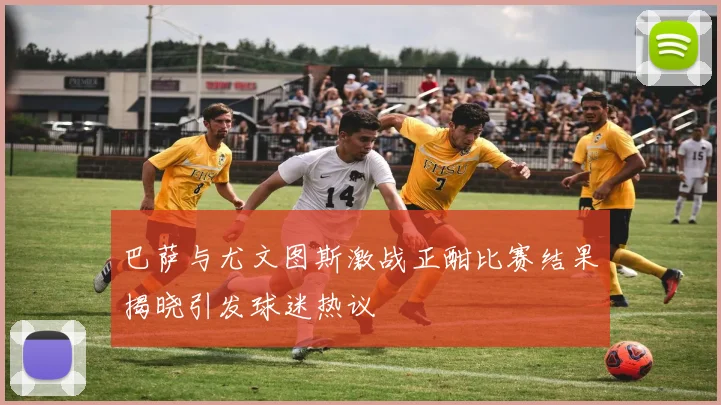 巴萨与尤文图斯激战正酣比赛结果揭晓引发球迷热议