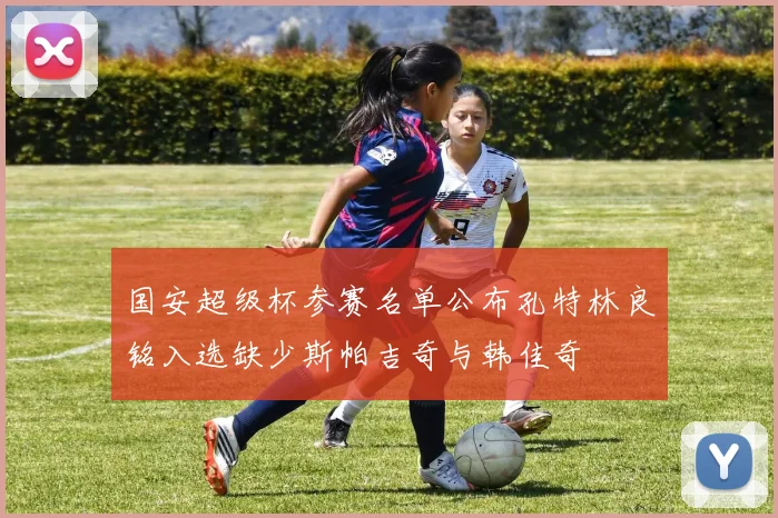 国安超级杯参赛名单公布孔特林良铭入选缺少斯帕吉奇与韩佳奇