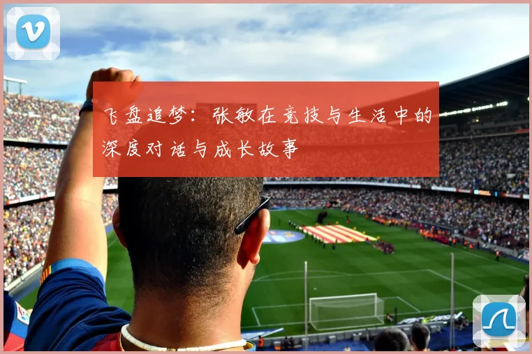 飞盘追梦：张敏在竞技与生活中的深度对话与成长故事