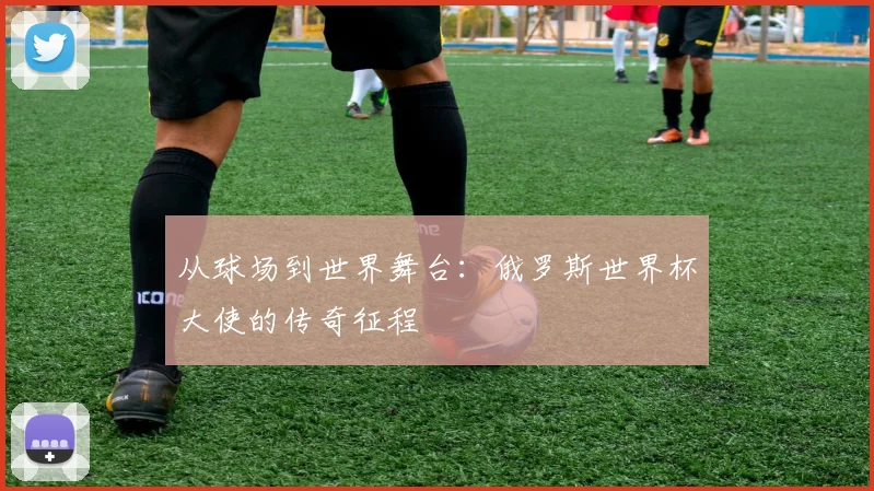 从球场到世界舞台：俄罗斯世界杯大使的传奇征程