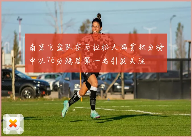南京飞盘队在马拉松大满贯积分榜中以76分稳居第一名引发关注