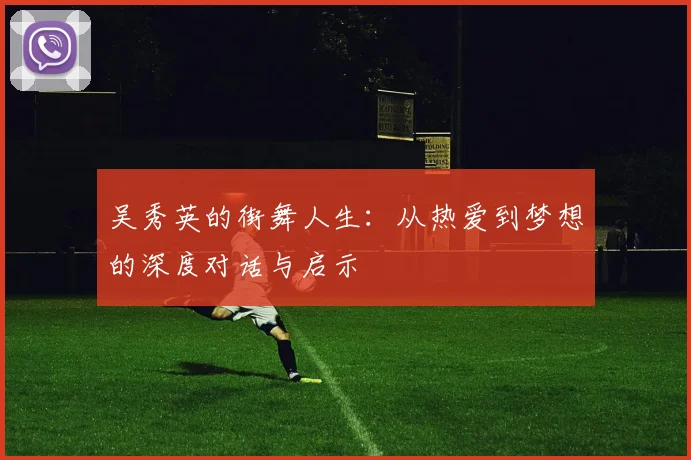 吴秀英的街舞人生：从热爱到梦想的深度对话与启示