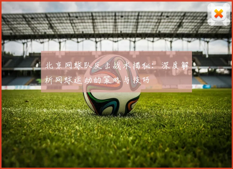 北京网球队反击战术揭秘：深度解析网球运动的策略与技巧