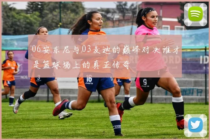 06安东尼与03麦迪的巅峰对决谁才是篮球场上的真正传奇
