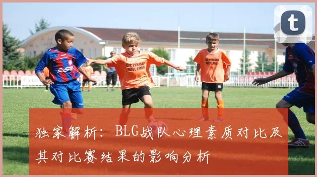 独家解析：BLG战队心理素质对比及其对比赛结果的影响分析