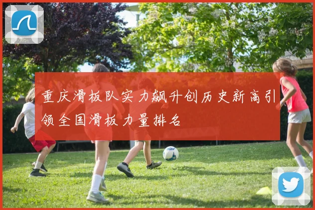 重庆滑板队实力飙升创历史新高引领全国滑板力量排名