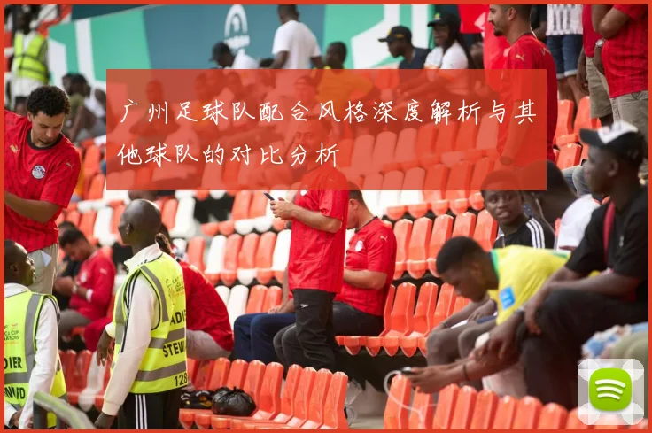 广州足球队配合风格深度解析与其他球队的对比分析
