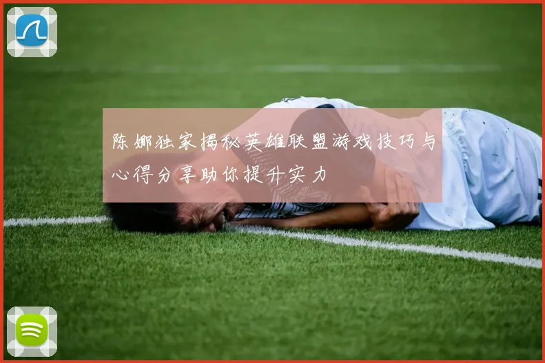 陈娜独家揭秘英雄联盟游戏技巧与心得分享助你提升实力