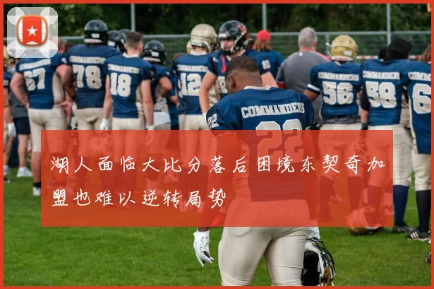 湖人面临大比分落后困境东契奇加盟也难以逆转局势