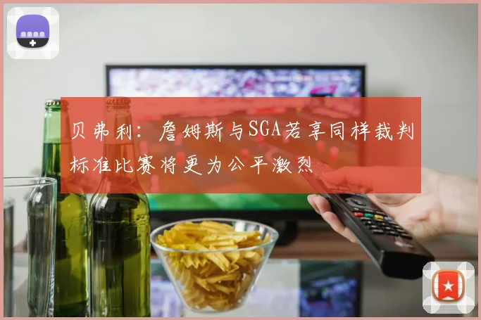 贝弗利：詹姆斯与SGA若享同样裁判标准比赛将更为公平激烈