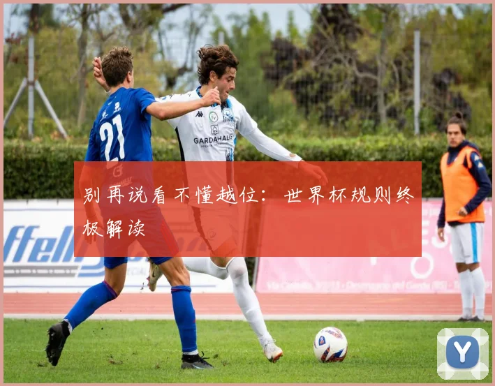 别再说看不懂越位：世界杯规则终极解读